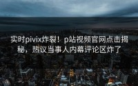 实时pivix炸裂！p站视频官网点击揭秘，热议当事人内幕评论区炸了