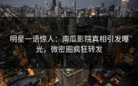明星一语惊人：南瓜影院真相引发曝光，微密圈疯狂转发