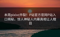 本周pixivc炸裂！P站官方官网P站入口揭秘，惊人神秘人内幕真相让人瞠目