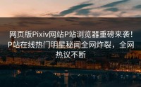 网页版Pixiv网站P站浏览器重磅来袭！P站在线热门明星秘闻全网炸裂，全网热议不断