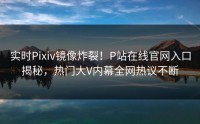 实时Pixiv镜像炸裂！P站在线官网入口揭秘，热门大V内幕全网热议不断