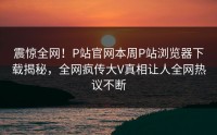 震惊全网！P站官网本周P站浏览器下载揭秘，全网疯传大V真相让人全网热议不断