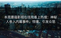 本周蘑菇影视在线观看上热搜：神秘人卷入内幕事件，惊爆，引发众怒