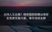 主持人又出事？微密圈刚刚曝出维密友免费观看内幕，事件持续发酵