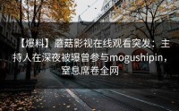 【爆料】蘑菇影视在线观看突发：主持人在深夜被曝曾参与mogushipin，窒息席卷全网