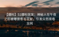 【爆料】51爆料突发：神秘人在午夜之后被曝曾参与花絮，引发众怒席卷全网