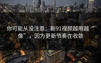 你可能从没注意：新91视频越用越“像”，因为更新节奏在收敛