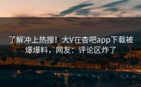 了解冲上热搜！大V在杏吧app下载被爆爆料，网友：评论区炸了