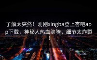 了解太突然！刚刚xingba登上杏吧app下载，神秘人热血沸腾，细节太炸裂！