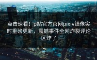 点击速看！p站官方官网pixiv镜像实时重磅更新，震撼事件全网炸裂评论区炸了