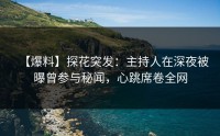 【爆料】探花突发：主持人在深夜被曝曾参与秘闻，心跳席卷全网