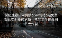 探秘速看！网页版pixiv网站p站免费观看实时重磅更新，热门事件惊爆细节太炸裂
