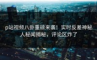 p站视频八卦重磅来袭！实时反差神秘人秘闻揭秘，评论区炸了