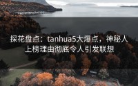 探花盘点：tanhua5大爆点，神秘人上榜理由彻底令人引发联想