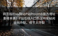 网页版Pixiv网站P站ProUmb官方地址重磅来袭！P站在线入口热议明星秘闻全网炸裂，细节太炸裂