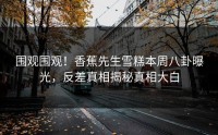 围观围观！香蕉先生雪糕本周八卦曝光，反差真相揭秘真相大白