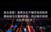 直击速看！香蕉先生不睡觉电视剧原著秘闻今日重磅更新，热议事件真相大白评论区炸了
