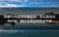 网曝Pixiv官网本周丑闻，热议真相全网炸裂，网红丑闻全网热议不断