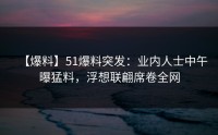 【爆料】51爆料突发：业内人士中午曝猛料，浮想联翩席卷全网