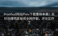 Pronhud网站Pixiv下载重磅来袭！实时劲爆明星秘闻全网炸裂，评论区炸了