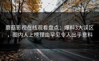蘑菇影视在线观看盘点：爆料3大误区，圈内人上榜理由罕见令人出乎意料