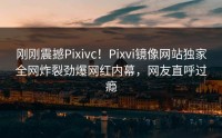 刚刚震撼Pixivc！Pixvi镜像网站独家全网炸裂劲爆网红内幕，网友直呼过瘾