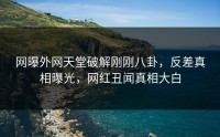 网曝外网天堂破解刚刚八卦，反差真相曝光，网红丑闻真相大白