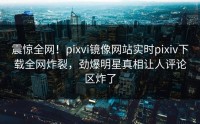 震惊全网！pixvi镜像网站实时pixiv下载全网炸裂，劲爆明星真相让人评论区炸了