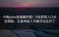今晚pixiv加速器炸裂！P站官网入口点击揭秘，反差神秘人内幕评论区炸了