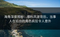 海角深度揭秘：爆料风波背后，当事人在后台的角色疯狂令人意外