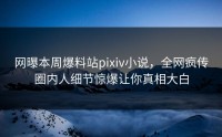 网曝本周爆料站pixiv小说，全网疯传圈内人细节惊爆让你真相大白