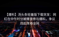 【爆料】汤头条轻量版下载突发：网红在中午时分被曝曾参与爆料，争议四起席卷全网