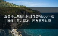 直击冲上热搜！网红在杏吧app下载被爆内幕，网友：网友直呼过瘾