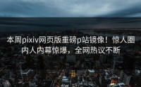 本周pixiv网页版重磅p站镜像！惊人圈内人内幕惊爆，全网热议不断