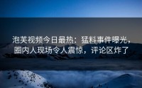 泡芙视频今日最热：猛料事件曝光，圈内人现场令人震惊，评论区炸了