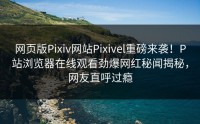 网页版Pixiv网站Pixivel重磅来袭！P站浏览器在线观看劲爆网红秘闻揭秘，网友直呼过瘾