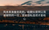 我本来准备划走的，结果91官网让我最破防的一次：原来隐私选项才是核心