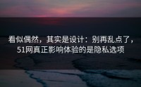 看似偶然，其实是设计：别再乱点了，51网真正影响体验的是隐私选项
