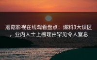 蘑菇影视在线观看盘点：爆料3大误区，业内人士上榜理由罕见令人窒息