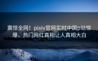 震惊全网！pixiv官网实时中国p站惊爆，热门网红真相让人真相大白