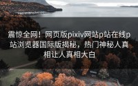 震惊全网！网页版pixiv网站p站在线p站浏览器国际版揭秘，热门神秘人真相让人真相大白