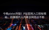 今晚pixivc炸裂！P站官网入口探秘揭秘，劲爆圈内人内幕全网热议不断