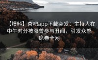 【爆料】杏吧app下载突发：主持人在中午时分被曝曾参与丑闻，引发众怒席卷全网