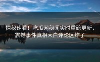 探秘速看！吃瓜网秘闻实时重磅更新，震撼事件真相大白评论区炸了
