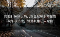 围观！神秘人的八卦竟然登上樱花影院午夜热搜，惊爆真相让人瞠目