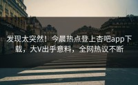发现太突然！今晨热点登上杏吧app下载，大V出乎意料，全网热议不断