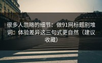 很多人忽略的细节：做91网标题别堆词：体验差异这三句式更自然（建议收藏）