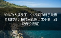 90%的人搞反了：91视频的新手最容易犯的错：把时间管理当成小事（别说我没提醒）