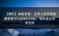 【爆料】海角突发：主持人在昨晚被曝曾参与haijiaoshequ，暧昧蔓延席卷全网