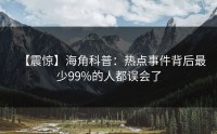 【震惊】海角科普：热点事件背后最少99%的人都误会了